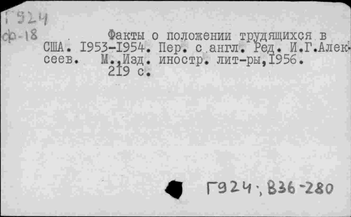 ﻿факты о положении трудящихся в США. 1953-1954. Пер. с.англ. Ред. И.Г.АлеК' сеев. М.^Изд. иностр, лит-ры,1956.
Г9 2Ч -, ВИ-2«0